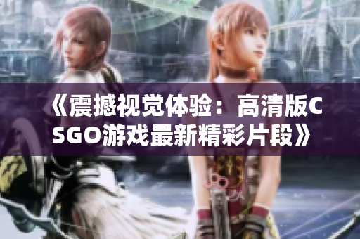 《震撼视觉体验：高清版CSGO游戏最新精彩片段》