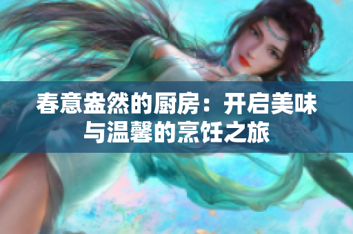 春意盎然的厨房：开启美味与温馨的烹饪之旅