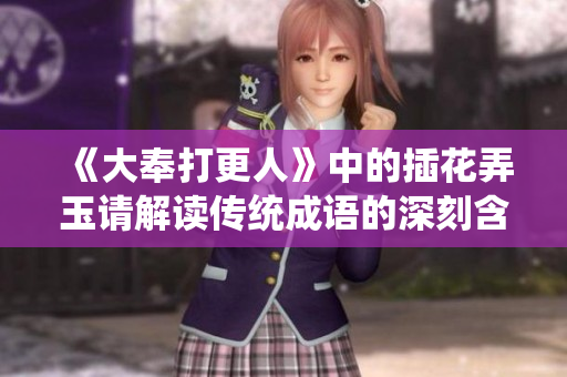《大奉打更人》中的插花弄玉请解读传统成语的深刻含义