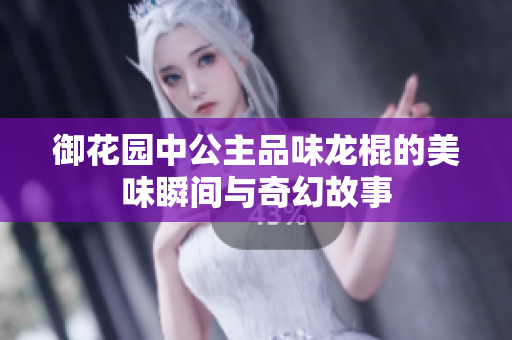 御花园中公主品味龙棍的美味瞬间与奇幻故事