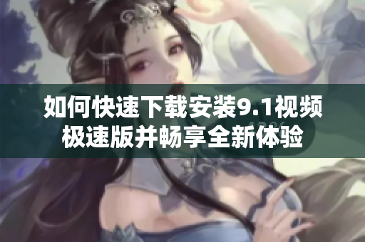 如何快速下载安装9.1视频极速版并畅享全新体验