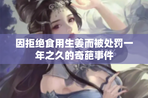 因拒绝食用生姜而被处罚一年之久的奇葩事件