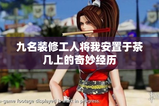九名装修工人将我安置于茶几上的奇妙经历