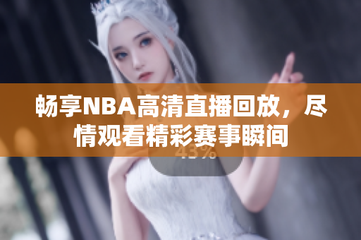 畅享NBA高清直播回放，尽情观看精彩赛事瞬间
