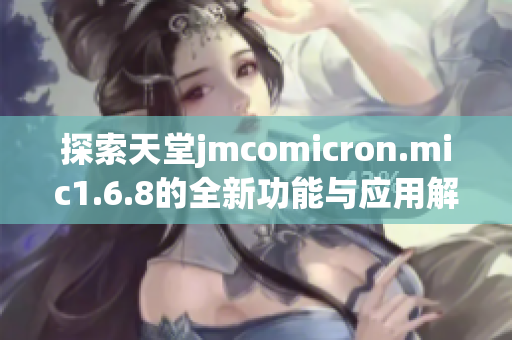 探索天堂jmcomicron.mic1.6.8的全新功能与应用解析