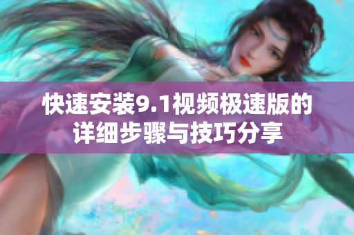 快速安装9.1视频极速版的详细步骤与技巧分享