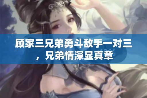 顾家三兄弟勇斗敌手一对三，兄弟情深显真章