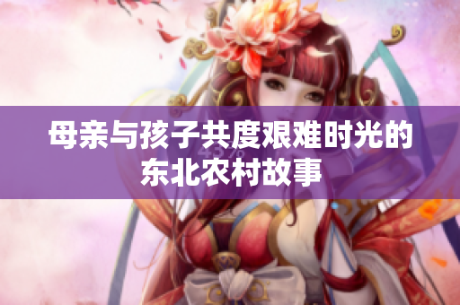 母亲与孩子共度艰难时光的东北农村故事