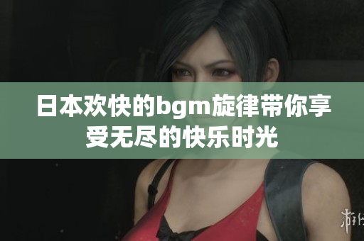 日本欢快的bgm旋律带你享受无尽的快乐时光