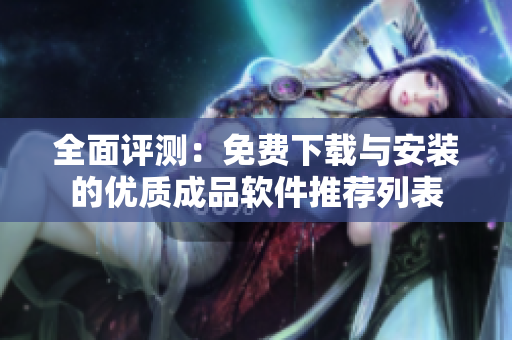 全面评测：免费下载与安装的优质成品软件推荐列表