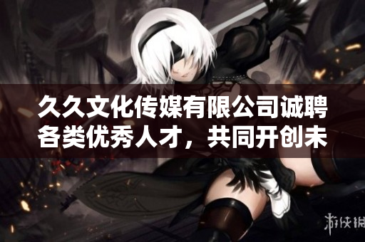 久久文化传媒有限公司诚聘各类优秀人才，共同开创未来事业
