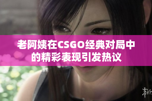 老阿姨在CSGO经典对局中的精彩表现引发热议