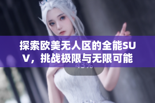 探索欧美无人区的全能SUV，挑战极限与无限可能