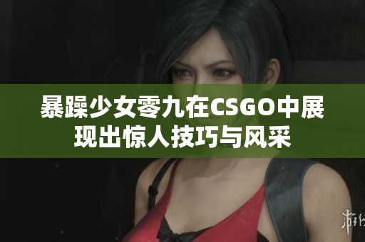暴躁少女零九在CSGO中展现出惊人技巧与风采