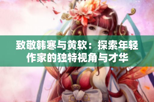 致敬韩寒与黄软：探索年轻作家的独特视角与才华