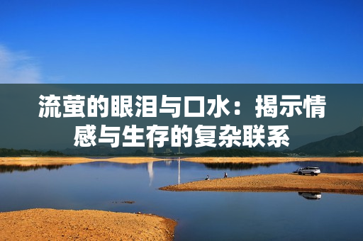 流萤的眼泪与口水：揭示情感与生存的复杂联系