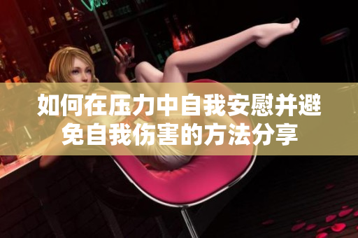 如何在压力中自我安慰并避免自我伤害的方法分享