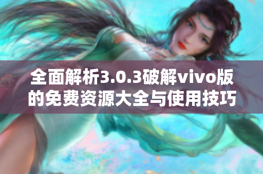 全面解析3.0.3破解vivo版的免费资源大全与使用技巧