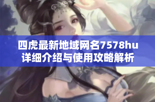 四虎最新地域网名7578hu详细介绍与使用攻略解析