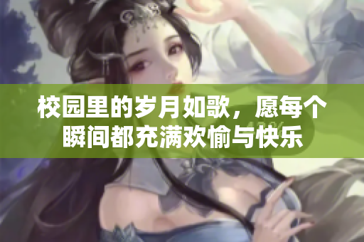 校园里的岁月如歌，愿每个瞬间都充满欢愉与快乐