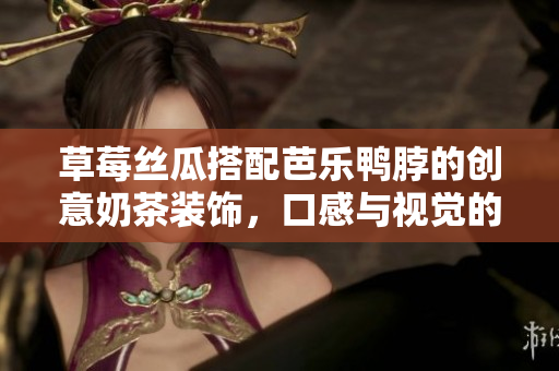 草莓丝瓜搭配芭乐鸭脖的创意奶茶装饰，口感与视觉的双重享受