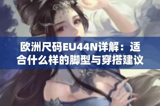欧洲尺码EU44N详解：适合什么样的脚型与穿搭建议