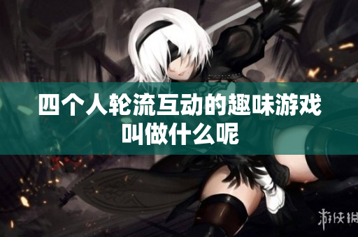 四个人轮流互动的趣味游戏叫做什么呢