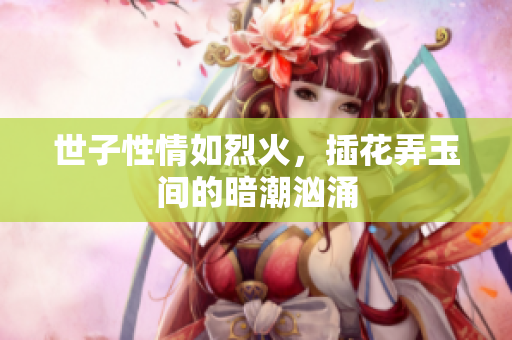 世子性情如烈火，插花弄玉间的暗潮汹涌