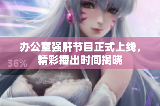 办公室强肝节目正式上线，精彩播出时间揭晓