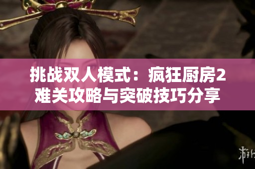 挑战双人模式：疯狂厨房2难关攻略与突破技巧分享