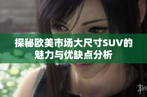 探秘欧美市场大尺寸SUV的魅力与优缺点分析