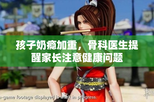 孩子奶瘾加重，骨科医生提醒家长注意健康问题