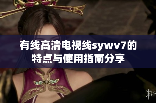 有线高清电视线sywv7的特点与使用指南分享