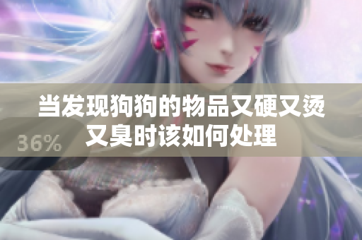 当发现狗狗的物品又硬又烫又臭时该如何处理