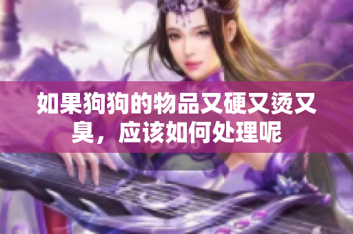 如果狗狗的物品又硬又烫又臭，应该如何处理呢