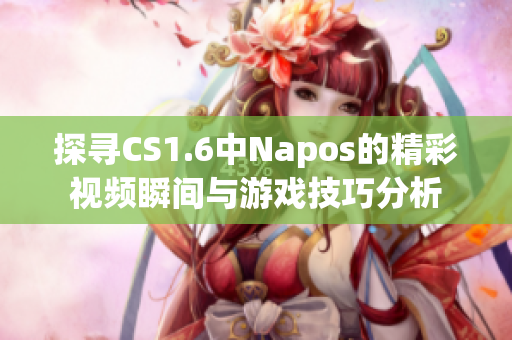 探寻CS1.6中Napos的精彩视频瞬间与游戏技巧分析