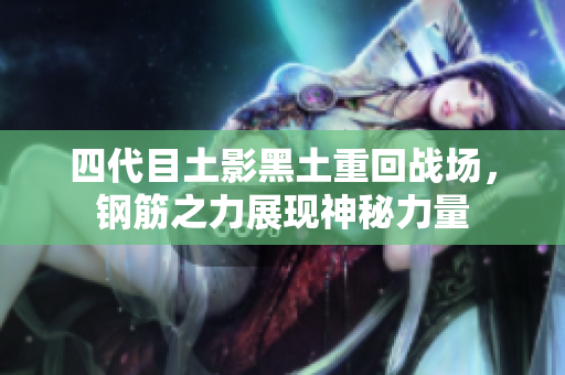 四代目土影黑土重回战场，钢筋之力展现神秘力量