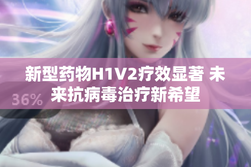新型药物H1V2疗效显著 未来抗病毒治疗新希望