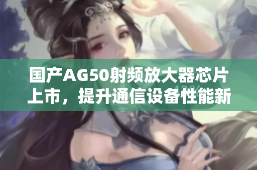 国产AG50射频放大器芯片上市，提升通信设备性能新选择