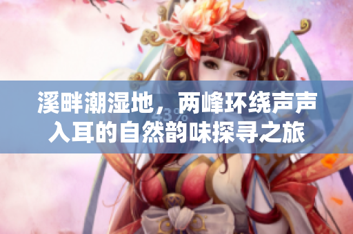 溪畔潮湿地，两峰环绕声声入耳的自然韵味探寻之旅