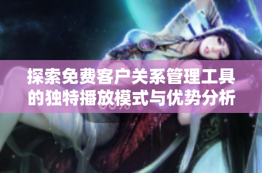 探索免费客户关系管理工具的独特播放模式与优势分析