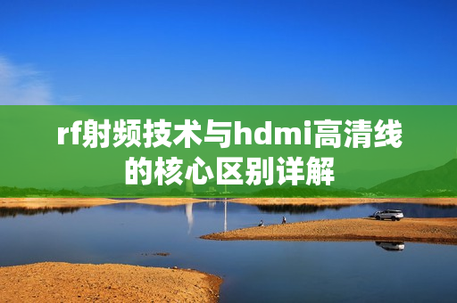 rf射频技术与hdmi高清线的核心区别详解