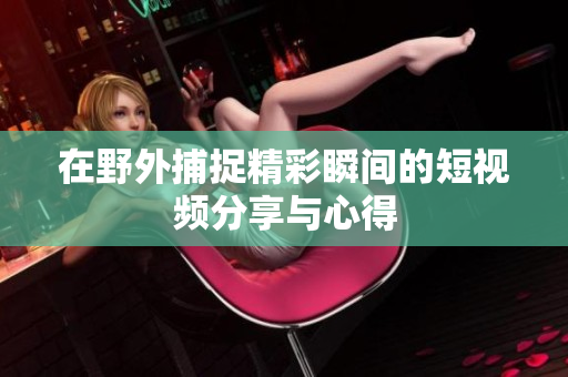 在野外捕捉精彩瞬间的短视频分享与心得