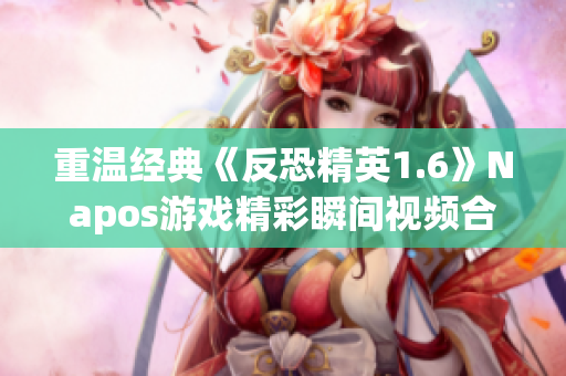 重温经典《反恐精英1.6》Napos游戏精彩瞬间视频合集