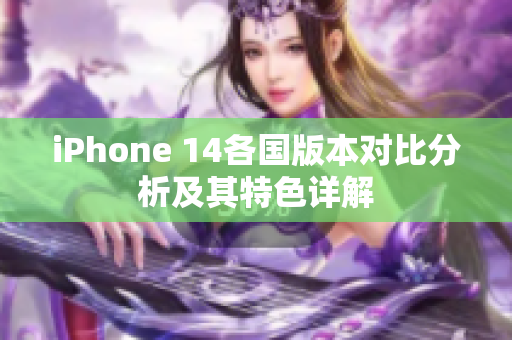 iPhone 14各国版本对比分析及其特色详解