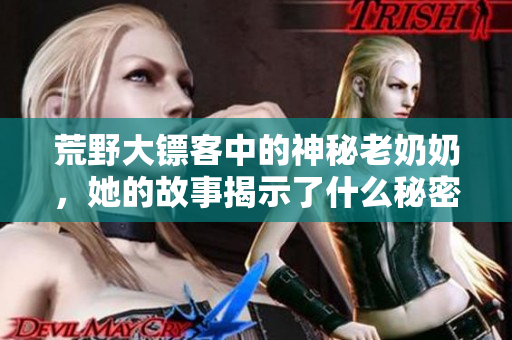 荒野大镖客中的神秘老奶奶，她的故事揭示了什么秘密？