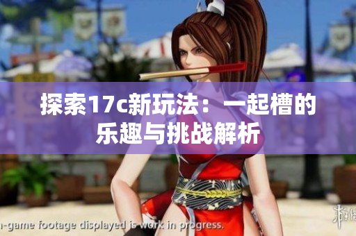 探索17c新玩法：一起槽的乐趣与挑战解析