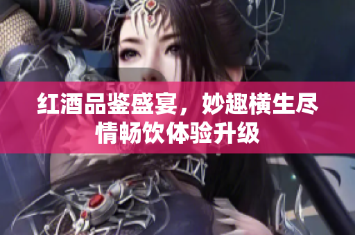 红酒品鉴盛宴，妙趣横生尽情畅饮体验升级