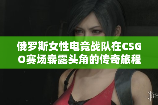 俄罗斯女性电竞战队在CSGO赛场崭露头角的传奇旅程