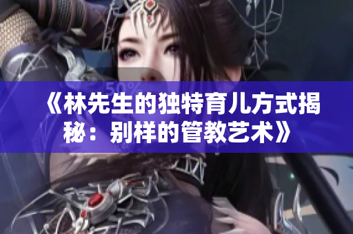 《林先生的独特育儿方式揭秘：别样的管教艺术》